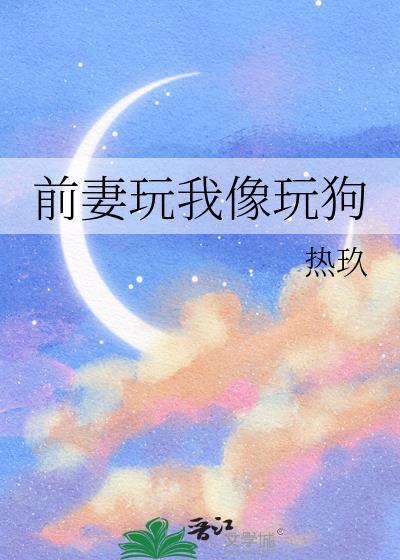 前妻玩我像玩狗全本免费阅读