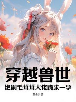 穿越兽世绝嗣毛茸茸大佬跪求一孕 慕余余